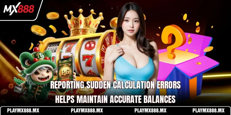 Reporting sudden calculation errors helps maintain accurate balances